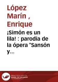 ¡Simón es un lila! : parodia de la ópera "Sansón y Dalila" en un acto, dividido en tres cuadros y un intermedio original y casi toda en verso / letra de Enrique López Marín; música del maestro Luis Arnedo | Biblioteca Virtual Miguel de Cervantes