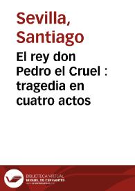 El rey don Pedro el Cruel : tragedia en cuatro actos / por Santiago Sevilla | Biblioteca Virtual Miguel de Cervantes