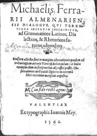 Michaelis Ferrarii almenariensis dialogus, qui terentiana imitatio inscribitur, ad grammaticos latinos, dialecticos & rhetoricos futuros admodum utilis : eiusdem adiectae sunt in margine adnotationes quaedam ad technologiam autoris Terentij declarandam : ut huius exemplo idem in scriptoribus alijs efici possit : obseruationes aute[m] paulo logiores in extremu[m] libri reiecimus marginis angustia | Biblioteca Virtual Miguel de Cervantes