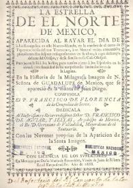 La estrella de el norte de México, aparecida al rayar el día de la luz evangélica en este Nuevo-Mundo, en la cumbre de el cerro de Tepeyacac orilla del mar Tezcucano, a un natural recién convertido; pintada tres días después milagrosamente en su tilma,o capa de lienzo, delante del Obispo, y de su familia en su Casa Obispal ... / compusola el P. Francisco de Florencia, de la Compañia de Iesus ...; con las Novenas proprias de la Aparicion de la Santa Imagen | Biblioteca Virtual Miguel de Cervantes
