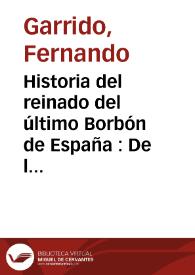 Historia del reinado del último Borbón de España : De los crímenes, apostasías, opresión, corrupción, inmoralidad, despilfarros, hipocresía, crueldad y fanatismo de los Gobiernos que han regido España durante el reinado de Isabel de Borbón. Tomo 2 / por Fernando Garrido | Biblioteca Virtual Miguel de Cervantes