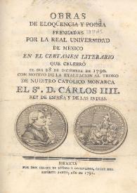 Obras de Eloqüencia y poesia premiadas por la Real Universidad de México en el Certamen Literario que celebró ... de 1790 con motivo de la exaltación al trono de ... Carlos IIII [sic], Rey de España y de las Indias | Biblioteca Virtual Miguel de Cervantes