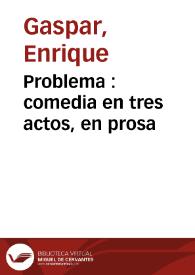 Problema : comedia en tres actos, en prosa / original de Don Enrique Gaspar | Biblioteca Virtual Miguel de Cervantes