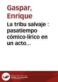 La tribu salvaje : pasatiempo cómico-lírico en un acto y cuatro cuadros / original de Don Enrique Gaspar; música de los maestros Manuel Fernández Caballero y Mariano Hermoso | Biblioteca Virtual Miguel de Cervantes