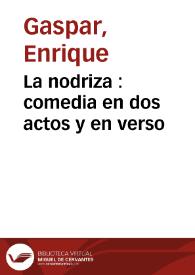 La nodriza : comedia en dos actos y en verso / original de Don Enrique Gaspar | Biblioteca Virtual Miguel de Cervantes