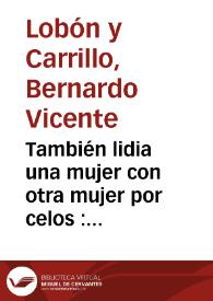 También lidia una mujer con otra mujer por celos : función casera o cómica diversión para solas cuatro mujeres : comedia nueva original / por Bernardo Vicente Lobón y Carrillo | Biblioteca Virtual Miguel de Cervantes