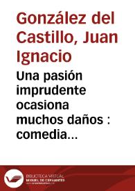 Una pasión imprudente ocasiona muchos daños : comedia en tres actos / [Juan Ignacio González del Castillo] | Biblioteca Virtual Miguel de Cervantes