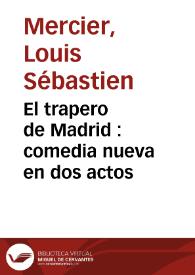 El trapero de Madrid : comedia nueva en dos actos / Louis-Sébastien Mercier ; traducción de Antonio Valladares de Sotomayor | Biblioteca Virtual Miguel de Cervantes