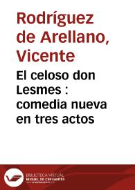 El celoso don Lesmes : comedia nueva en tres actos / por D.Vicente Rodríguez de Arellano | Biblioteca Virtual Miguel de Cervantes