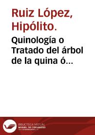 Quinología o Tratado del árbol de la quina ó cascarilla, con su descripción y la de otras especies de quinos nuevamente descubiertas en el Perú, del modo de beneficiarla, de su elección, comercio, virtudes, y extracto elaborado con cortezas recientes ... / por Don Hipólito Ruíz ... | Biblioteca Virtual Miguel de Cervantes