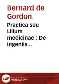 Practica seu Lilium medicinae ;  De ingeniis curandorum morborum ; De regimine acutarum aegritudinum ; De prognosticis ; De urinis ; De pulsibus / Bernardus de Gordonio. | Biblioteca Virtual Miguel de Cervantes