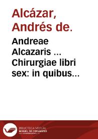 Andreae Alcazaris ... Chirurgiae libri sex : in quibus multa antiquorum et recentiorum sub obscura loca hactenus non declarata interpretantur. | Biblioteca Virtual Miguel de Cervantes