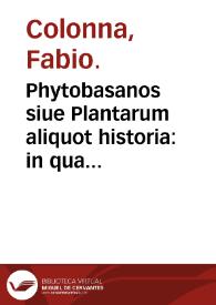 Phytobasanos siue Plantarum aliquot historia : in qua describuntur diversi generis plantae veriores ... / Fabio Columna auctore; accessit etiam piscium aliquot plantarumque nouarum historia eodem auctore... | Biblioteca Virtual Miguel de Cervantes