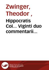 Hippocratis Coi... Viginti duo commentarii... / Latina versio Iani Cornarii innumeris locis correcta...; Theod. Zuingeri Bas. studio & conatu. | Biblioteca Virtual Miguel de Cervantes