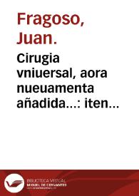 Cirugia vniuersal, aora nueuamenta añadida... : iten otros quatro tratados, el primero es vna suma de proposiciones contra auisos de cirugia, el segundo de las declaraciones acerca de diuersas heridas y muertes, el tercero, de los Aphorismos de Hipocrates tocantes a cirugia, el cuarto, de la naturaleza y calidades de los medicamentos simples ; Iten vn tratado de todas las enfermedades de los riñones, vexiga y carnosidades de la verga y orina y de su cura... ; por Francisco Diaz... / autor... Iuan Fragoso... | Biblioteca Virtual Miguel de Cervantes