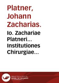 Io. Zachariae Platneri... Institutiones Chirurgiae rationalis tum medicae tum manualis in usus discentium... : accedunt in hac Veneta editione dissertationes duae eiusdem auctoris, olim iam editae, scilicet De chirurgia artis medicae parente, et De fistula lacrymali. | Biblioteca Virtual Miguel de Cervantes