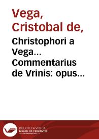 Christophori a Vega... Commentarius de Vrinis : opus praeclaru[m] in quo breui docentur singula quae a medicis in vrinis considerari solent. | Biblioteca Virtual Miguel de Cervantes