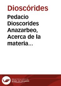 Pedacio Dioscorides Anazarbeo, Acerca de la materia medicinal y de los venenos mortiferos / traduzido de lengua griega en la vulgar castellana & illustrado con claras y substantiales annotationes ... por Andrés de Laguna ... | Biblioteca Virtual Miguel de Cervantes