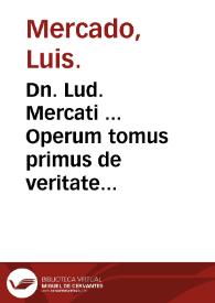 Dn. Lud. Mercati ... Operum tomus primus de veritate et recta ratione ... / relecti, emaculati, breuibus epitomis ac indice locuplete donati a Zacharia Palthenio ... | Biblioteca Virtual Miguel de Cervantes