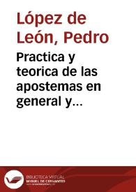 Practica y teorica de las apostemas en general y particular : Question y practicas de cirugia, de heridas y otras cosas nuevas y particulares. ora nuevamente se han añadido los instrumentos ferrales... / compuesto por el Licenciado Pedro Lopez de Leon...; primera y segunda parte. | Biblioteca Virtual Miguel de Cervantes