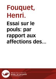 Essai sur le pouls : par rapport aux affections des principaux organes ... : ouvrage augmentée d'un Abregé de la doctrine [et] de la pratique, de Solano ... [et] d'une Dissertation sur la théorie de pouls traduite du latin de Mr. Fleming ... / par Henri Fouquet ... | Biblioteca Virtual Miguel de Cervantes