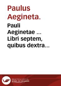 Pauli Aeginetae ... Libri septem, quibus dextra medendi ratio ac via tam in diaetico, quam pharmaceutico & chirurgico genere compendio co[n]tinetur / per Albanum Torinum ... latinitate donati ... | Biblioteca Virtual Miguel de Cervantes