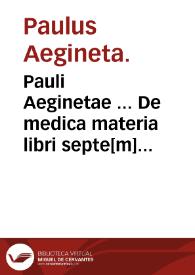 Pauli Aeginetae ... De medica materia libri septe[m]... / quinque quidem primi septimusque Albano Torino... interprete; sextus vero De chirurgia quem Germani non sunt interpretati a Ioan[n]e Bernardo Feliciano ... nunc primum latinitate donaus ... | Biblioteca Virtual Miguel de Cervantes