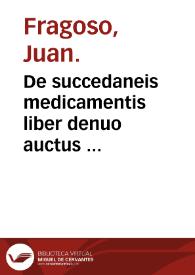 De succedaneis medicamentis liber denuo auctus : eiusdem animaduersiones in quamplurima medicamenta composita, quoru[m] est vsus in Hispanicis Officinis... / Ioanne Fragoso... autore | Biblioteca Virtual Miguel de Cervantes