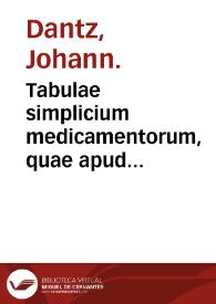 Tabulae simplicium medicamentorum, quae apud Dioscoridem, Galenum et Plinium sunt, omnium, exceptis iis quae ab animalibus sumuntur ... : quas aliae consequuntur tabul[a]e  eo iudicio, doctrina & compe[n]dio co[m]positae dispositaeq[ue] ut simplicium viribus ex prioribus tabulis cognitis.... De simplicium medicamentaorum facultatibus in genere ... dialogui quatuor ... / per Ioannem Dantzium ... | Biblioteca Virtual Miguel de Cervantes