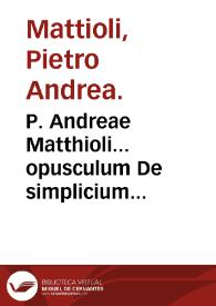 P. Andreae Matthioli... opusculum De simplicium medicamentorum facultatibus secundum locos & genera : accesserunt Praefationes quaedam huic opusculo admodum necessariae, quarum enarrationem Epistola ad lectorem indicabit. | Biblioteca Virtual Miguel de Cervantes