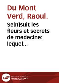 Se[n]suit les fleurs et secrets de medecine : lequel traicte de plusieurs remedes, receptes et conseruatoires pour le corps humain contre toutes malladies co[m]me de peste, fiebures, pleureries, enfleutes, caterres, grauelles et plusieurs aultres / compile par maistre Raoul du Mont Verd; puis traduit de latin en francoys... | Biblioteca Virtual Miguel de Cervantes