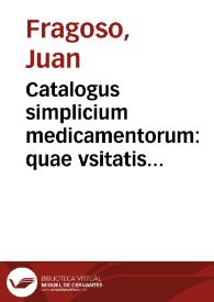 Catalogus simplicium medicamentorum : quae vsitatis huius temporis compositionibus pr[a]esertim Mesuae & Nicolai aliorum penuria inuicem supponu[n]tur, tum ex Dioscoride, Galeno, Aetio & Paulo, tum etiam ex Arabibus... / Ioan[n]e Fragoso... autore... | Biblioteca Virtual Miguel de Cervantes