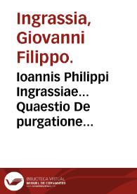 Ioannis Philippi Ingrassiae... Quaestio De purgatione per medicamentum atque obiter etiam De sanguinis missione, an sexta morbi die fieri possint... : e quibus tum penetrantis in thorace vulneris, tum fistulae curandae methodus elucescit. Quaestio vtrum victus a principio ad statum usque procedere debeat subtiliando, an (ut multi perpetuo obseruant) potius ingrossando. quod veterinaria medicina formliter una eademque cun nobiliore hominis medicina set, materiae duntaxat nobilitate differens... ; Illustrissimi Ducis Terranouae casus enarratio & curatio. | Biblioteca Virtual Miguel de Cervantes