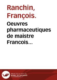 Oeuvres pharmaceutiques de maistre Francois Ranchin... : assavoir vn Traicté general de la Pharmacie, ensemble vn docte Commentaire sur les quatre Theoremes & Canons de Mesue, auec deux excellens traitez, l'vn des simples medicaments purgatifs & l'autre des venins : le tout acompagné de disputes ou sont debatües & esclaircies plusieurs questions... | Biblioteca Virtual Miguel de Cervantes