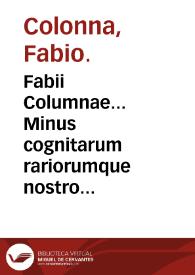 Fabii Columnae... Minus cognitarum rariorumque nostro coelo orientium stirpium Ekphrasic : qua non pauce ab antiquioribus Theophrasto, Dioscoride, Plinio, | Biblioteca Virtual Miguel de Cervantes