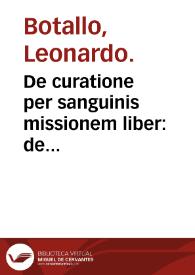 De curatione per sanguinis missionem liber : de incidendae venae, cutis scarificandae & hirundinum affigendarum modo / auctore Leonardo Botallo... | Biblioteca Virtual Miguel de Cervantes