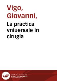 La practica vniuersale in cirugia / di Giouanni di Vico... Appresso vi è vn bellissimo Compendio, che tratta dell'istessa materia; composto per M. Mariano Santo Barolitano. | Biblioteca Virtual Miguel de Cervantes