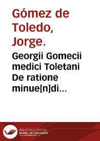 Georgii Gomecii medici Toletani De ratione minue[n]di sanguine[m] in morbo laterali... : ubi de eiusdem morbi curatione deq[ue] aliis no[n]nullis ad rem medica[m] pertinentibus copiose tractatur. | Biblioteca Virtual Miguel de Cervantes