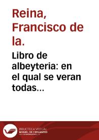 Libro de albeyteria : en el qual se veran todas quantas enfermedades y desastres suelen acaescer a todo genero de bestias y la cura de dellas... / hecho y ordenado por... Fra[n]cisco de la Reyna herrador... | Biblioteca Virtual Miguel de Cervantes