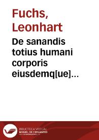 De sanandis totius humani corporis eiusdemq[ue] partium tam internis quam externis malis libri V / accurata diligentia Leonhardo Fuchsio...; obiter etiam in nuncupatoria epistola impudentissimum plagium Gualtheri Riffi... detegitur... | Biblioteca Virtual Miguel de Cervantes