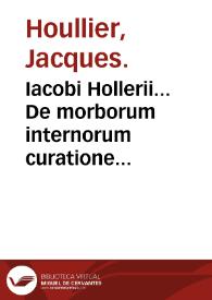 Iacobi Hollerii... De morborum internorum curatione liber I / illustratus... Ludouici Dureti...; eiusdem Hollerii De febribus, [De] peste, De remediis ...in Galeni libros, [De] materia chirurgica, omnia primum (praeter chirurgiam) Desiderij Iacotij... & Christophori Burgensis... curâ & diligentiâ in lucem edita...; admonitio ad lectorem... Caspari Vvolphij furto excuso. | Biblioteca Virtual Miguel de Cervantes