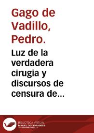 Luz de la verdadera cirugia y discursos de censura de ambas vias y eleccion de la primera intencion curativa y vnion de las heridas / compuestos por... Pedro Gago Vadillo... | Biblioteca Virtual Miguel de Cervantes