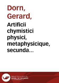 Artificii chymistici physici, metaphysicique, secunda pars & tertia... : accessit etiam terdiae parti De praeparationibus metallicis in vtroque lapidis... / Gerardo Dorn authore. | Biblioteca Virtual Miguel de Cervantes