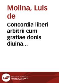 Concordia liberi arbitrii cum gratiae donis diuina praescientia, prouidentia, predestinatione et reprobatione, ad nonnullos primae partis D. Thomae articulos / doctore Ludouico Molina ... è Societate Iesu autore ... | Biblioteca Virtual Miguel de Cervantes