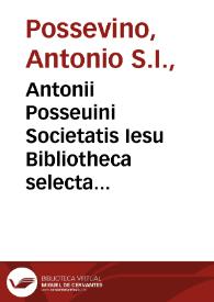 Antonii Posseuini Societatis Iesu Bibliotheca selecta qua agitur de ratione studiorum in historia, in disciplinis, in salute omnium procuranda : [pars prima-secunda] | Biblioteca Virtual Miguel de Cervantes