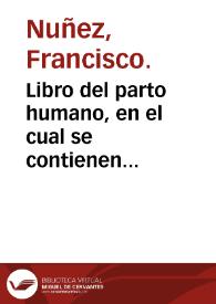 Libro del parto humano, en el cual se contienen remedios muy vtiles y vsuales para en parto dificultoso de las mugeres, con otros muchos secretos a ello pertenecientes, y a las enfermedades de los niños / compuesto por ... Francisco Nuñez ... | Biblioteca Virtual Miguel de Cervantes