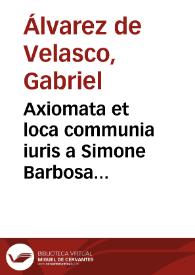 Axiomata et loca communia iuris a Simone Barbosa quondam deprompta facie postmodum ... : ab Augustino Barbosa transcripta ... : nunc multis super additis / auctore ... Gabriele Albarez de Velasco ... | Biblioteca Virtual Miguel de Cervantes