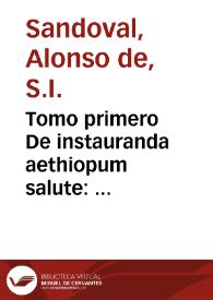 Tomo primero De instauranda aethiopum salute : Historia de Aethiopia, naturaleça, policia sagrada y profana, costumbres, ritos y cathecismo evangelico de todos los aethiopes ... : dividida en dos tomos ... / por el Pe. Alonso de Sandoval de la Compañia de Iesus ... | Biblioteca Virtual Miguel de Cervantes