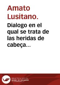 Dialogo en el qual se trata de las heridas de cabeça con el casco descubierto, donde se disputa si es mejor curar semejantes heridas con medicamentos blandos, o con secos / compuesto por el Doctor Amato Lusitano ...; traduzido de latin en romance castellano por Geronimo de Virues ... | Biblioteca Virtual Miguel de Cervantes