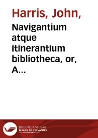 Navigantium atque itinerantium bibliotheca, or, A compleat collection of voyages and travels : consisting of above four hundred of the most authentick writers ..., relating to anypart of Asia, Africa, America, Europe or the Islands thereof, to this present time ... : With the heads of several of our most considerable Sea-Commanders, and a great number of excellent maps of all parts of the world ... : Also an Appendix, of the remarkable accidents at sea ... To which is prefixed, a history of the peopling of the several parts of the world, and particulary of America ... / by John Harris ...; in two volumes [Tomo I] | Biblioteca Virtual Miguel de Cervantes